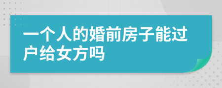 一个人的婚前房子能过户给女方吗