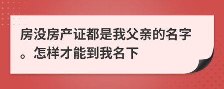 房没房产证都是我父亲的名字。怎样才能到我名下