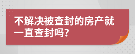 不解决被查封的房产就一直查封吗？