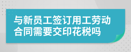 与新员工签订用工劳动合同需要交印花税吗