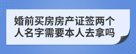 婚前买房房产证签两个人名字需要本人去拿吗