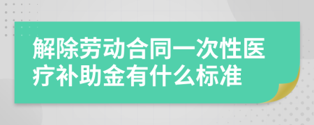 解除劳动合同一次性医疗补助金有什么标准