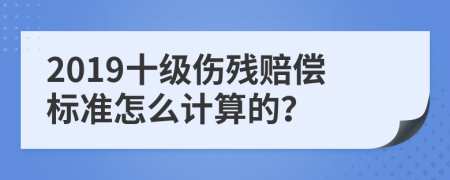 2019十级伤残赔偿标准怎么计算的？