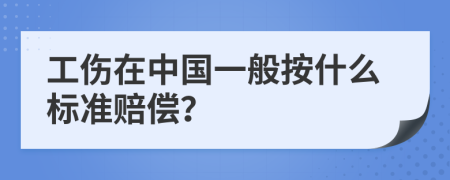 工伤在中国一般按什么标准赔偿？