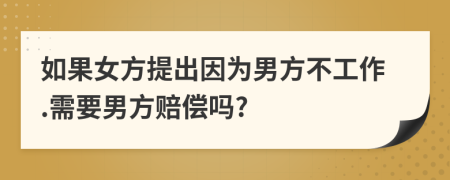 如果女方提出因为男方不工作.需要男方赔偿吗?