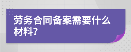 劳务合同备案需要什么材料？