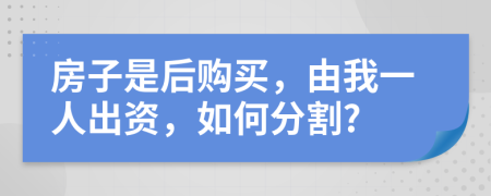 房子是后购买，由我一人出资，如何分割?