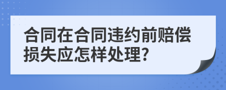 合同在合同违约前赔偿损失应怎样处理?