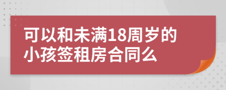 可以和未满18周岁的小孩签租房合同么