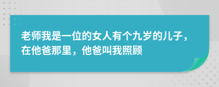 老师我是一位的女人有个九岁的儿子，在他爸那里，他爸叫我照顾