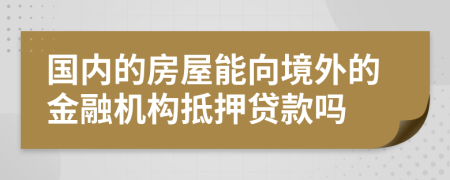 国内的房屋能向境外的金融机构抵押贷款吗