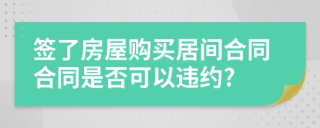 签了房屋购买居间合同合同是否可以违约?