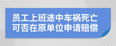 员工上班途中车祸死亡可否在原单位申请赔偿