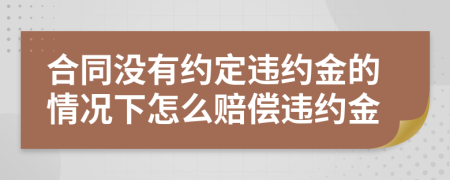 合同没有约定违约金的情况下怎么赔偿违约金