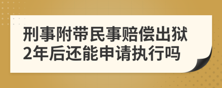 刑事附带民事赔偿出狱2年后还能申请执行吗