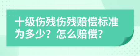十级伤残伤残赔偿标准为多少？怎么赔偿？