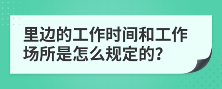 里边的工作时间和工作场所是怎么规定的？