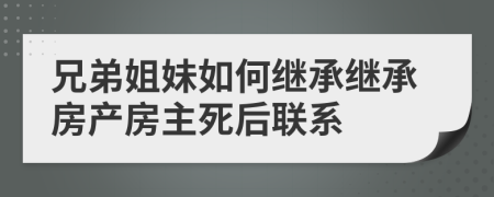 兄弟姐妹如何继承继承房产房主死后联系