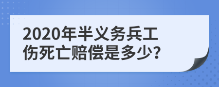 2020年半义务兵工伤死亡赔偿是多少？