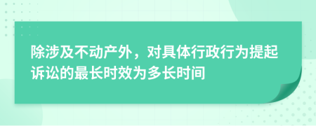 除涉及不动产外，对具体行政行为提起诉讼的最长时效为多长时间