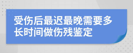 受伤后最迟最晚需要多长时间做伤残鉴定