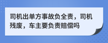 司机出单方事故负全责，司机残废，车主要负责赔偿吗