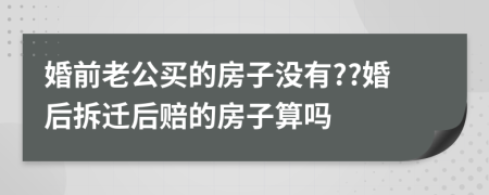 婚前老公买的房子没有??婚后拆迁后赔的房子算吗