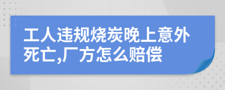 工人违规烧炭晚上意外死亡,厂方怎么赔偿