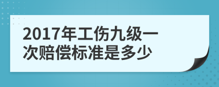 2017年工伤九级一次赔偿标准是多少