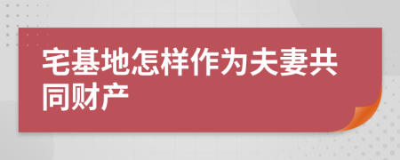 宅基地怎样作为夫妻共同财产