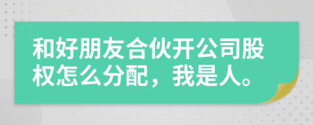 和好朋友合伙开公司股权怎么分配，我是人。