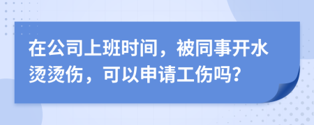 在公司上班时间，被同事开水烫烫伤，可以申请工伤吗？