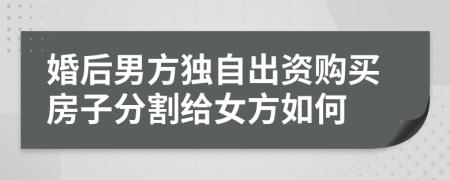 婚后男方独自出资购买房子分割给女方如何