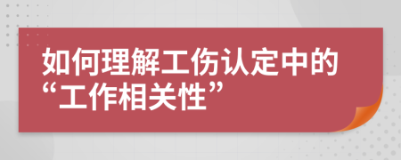 如何理解工伤认定中的“工作相关性”