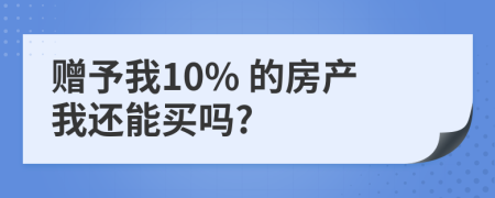 赠予我10% 的房产我还能买吗?