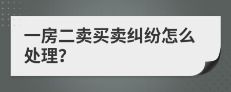 一房二卖买卖纠纷怎么处理？