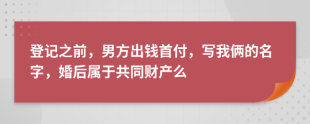 登记之前，男方出钱首付，写我俩的名字，婚后属于共同财产么