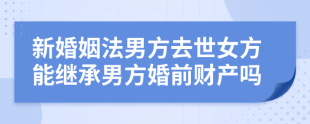 新婚姻法男方去世女方能继承男方婚前财产吗