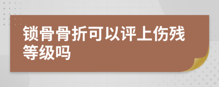 锁骨骨折可以评上伤残等级吗