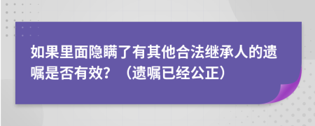 如果里面隐瞒了有其他合法继承人的遗嘱是否有效？（遗嘱已经公正）