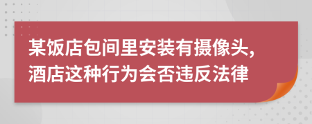 某饭店包间里安装有摄像头,酒店这种行为会否违反法律