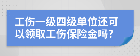 工伤一级四级单位还可以领取工伤保险金吗?