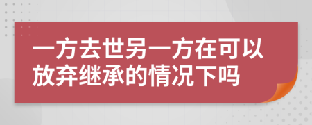 一方去世另一方在可以放弃继承的情况下吗