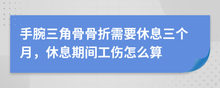 手腕三角骨骨折需要休息三个月，休息期间工伤怎么算