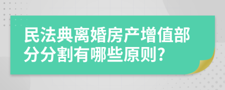 民法典离婚房产增值部分分割有哪些原则?