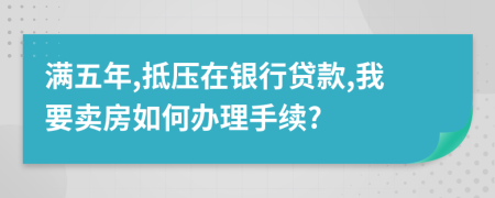 满五年,抵压在银行贷款,我要卖房如何办理手续?