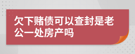 欠下赌债可以查封是老公一处房产吗