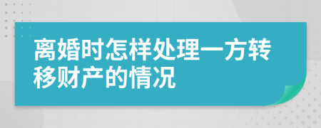 离婚时怎样处理一方转移财产的情况