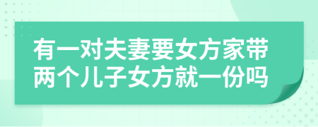 有一对夫妻要女方家带两个儿子女方就一份吗