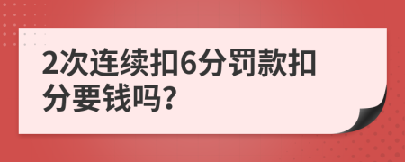 2次连续扣6分罚款扣分要钱吗？